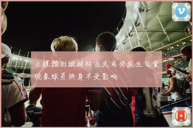 法媒预测欧超杯当天或将发生日食现象球员热身不受影响
