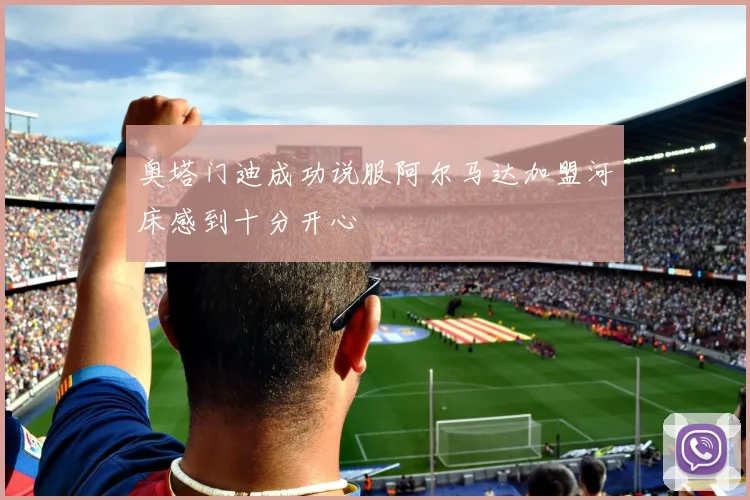 奥塔门迪成功说服阿尔马达加盟河床感到十分开心