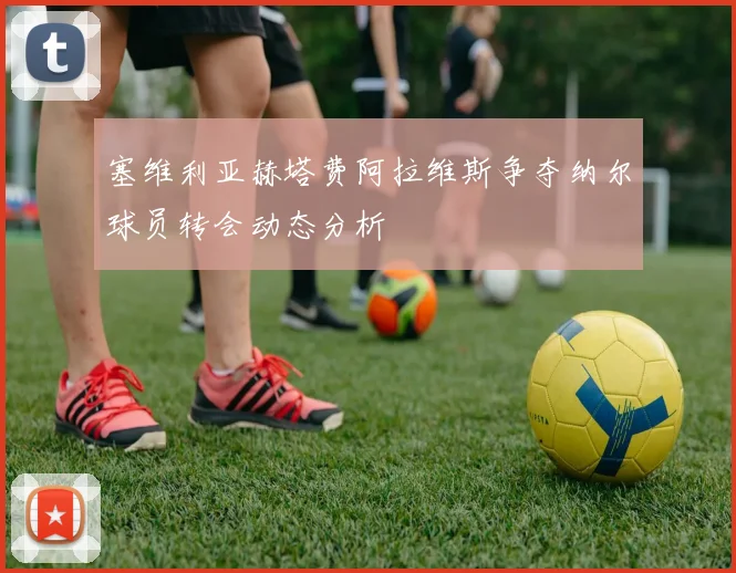 塞维利亚赫塔费阿拉维斯争夺纳尔球员转会动态分析