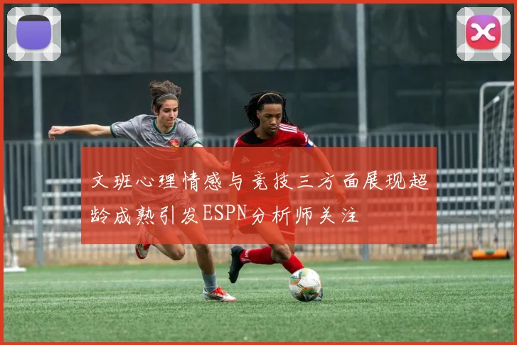 文班心理情感与竞技三方面展现超龄成熟引发ESPN分析师关注