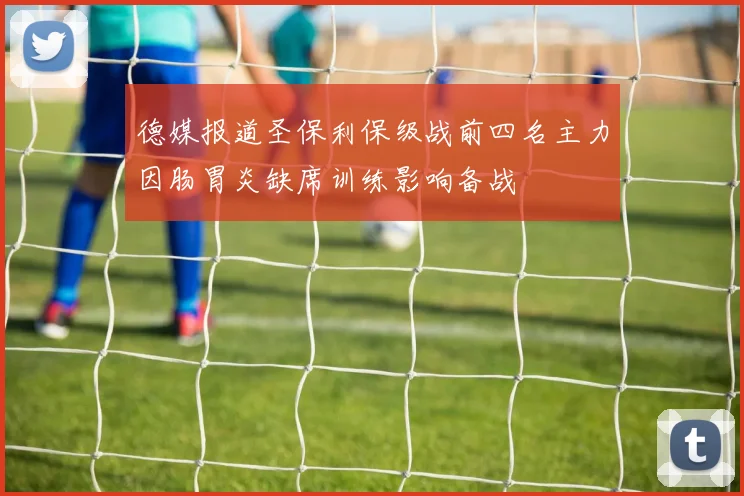 德媒报道圣保利保级战前四名主力因肠胃炎缺席训练影响备战