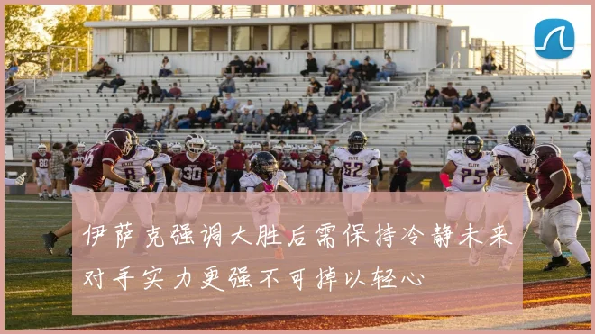 伊萨克强调大胜后需保持冷静未来对手实力更强不可掉以轻心