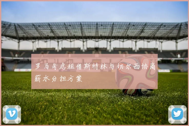 罗马考虑租借斯特林与切尔西协商薪水分担方案