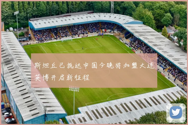 斯坦丘已抵达中国今晚将加盟大连英博开启新征程