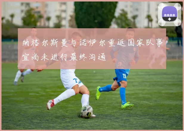 纳格尔斯曼与诺伊尔重返国家队事宜尚未进行最终沟通