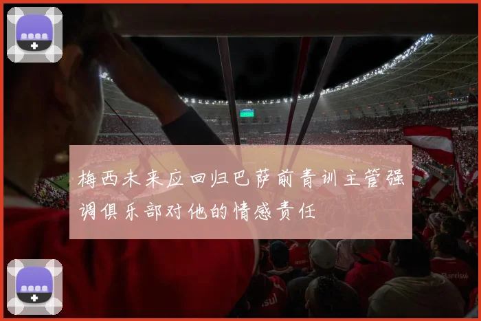 梅西未来应回归巴萨前青训主管强调俱乐部对他的情感责任