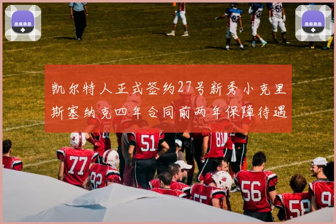 凯尔特人正式签约27号新秀小克里斯塞纳克四年合同前两年保障待遇明确