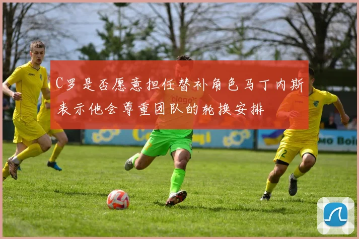 C罗是否愿意担任替补角色马丁内斯表示他会尊重团队的轮换安排