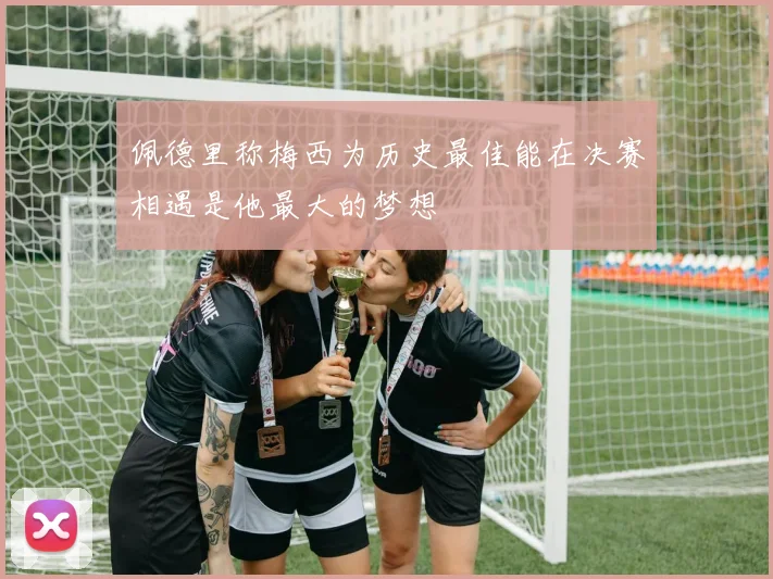 佩德里称梅西为历史最佳能在决赛相遇是他最大的梦想