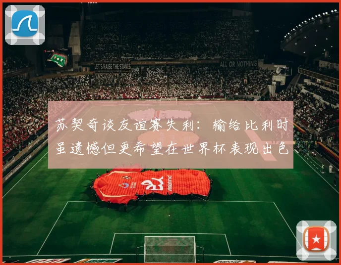 苏契奇谈友谊赛失利：输给比利时虽遗憾但更希望在世界杯表现出色