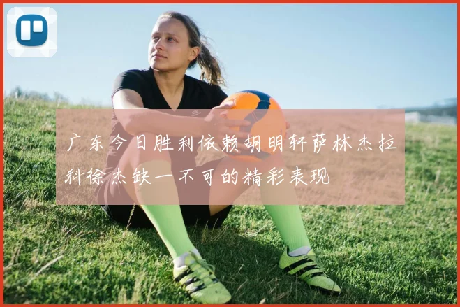 广东今日胜利依赖胡明轩萨林杰拉科徐杰缺一不可的精彩表现
