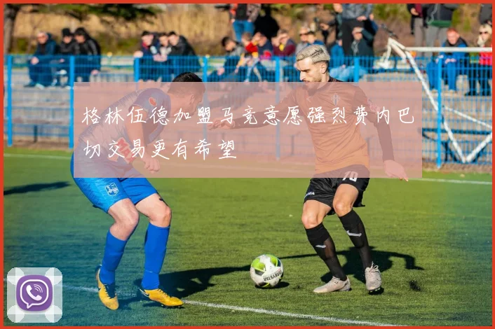 格林伍德加盟马竞意愿强烈费内巴切交易更有希望