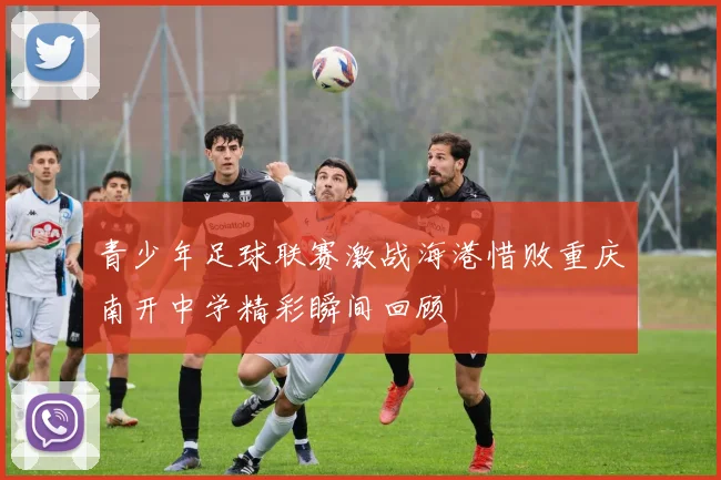 青少年足球联赛激战海港惜败重庆南开中学精彩瞬间回顾
