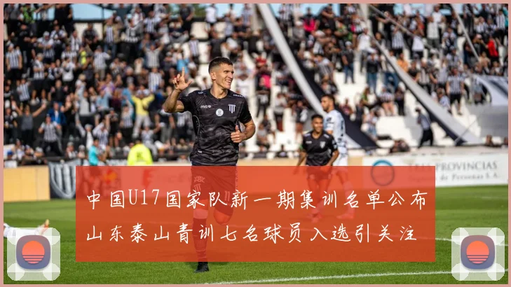 中国U17国家队新一期集训名单公布山东泰山青训七名球员入选引关注