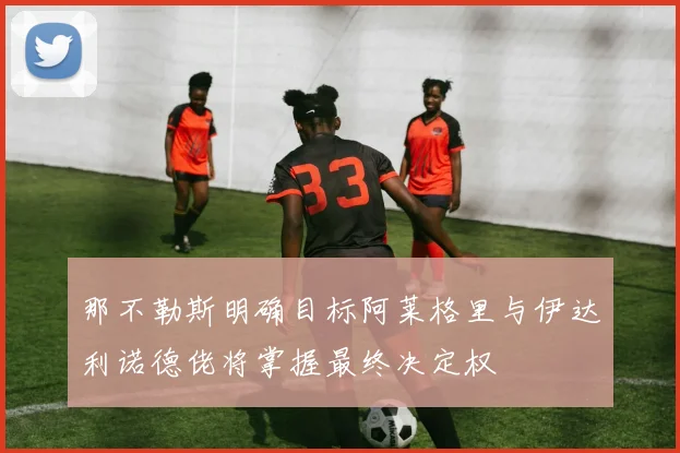 那不勒斯明确目标阿莱格里与伊达利诺德佬将掌握最终决定权