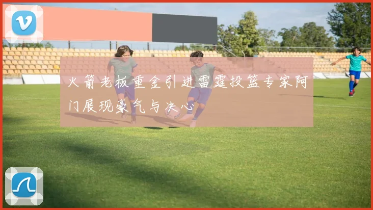 火箭老板重金引进雷霆投篮专家阿门展现豪气与决心