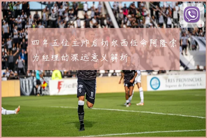 四年五位主帅后切尔西任命阿隆索为经理的深远意义解析
