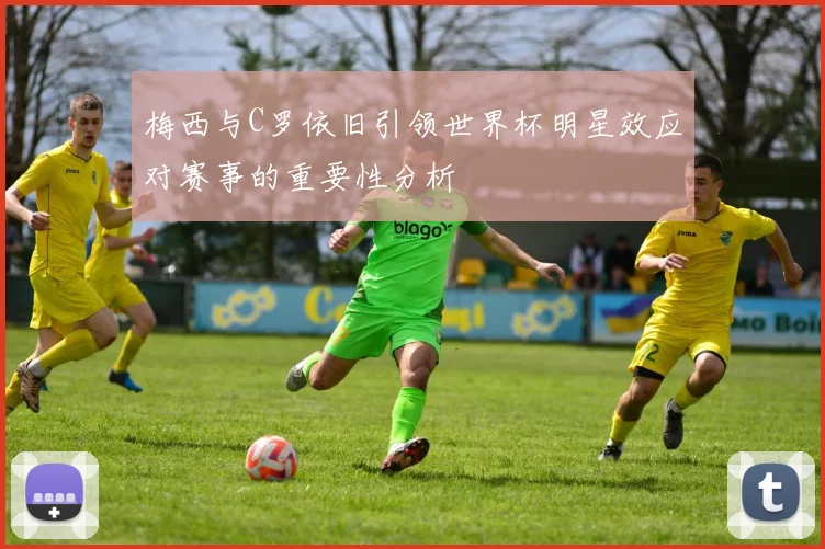 梅西与C罗依旧引领世界杯明星效应对赛事的重要性分析