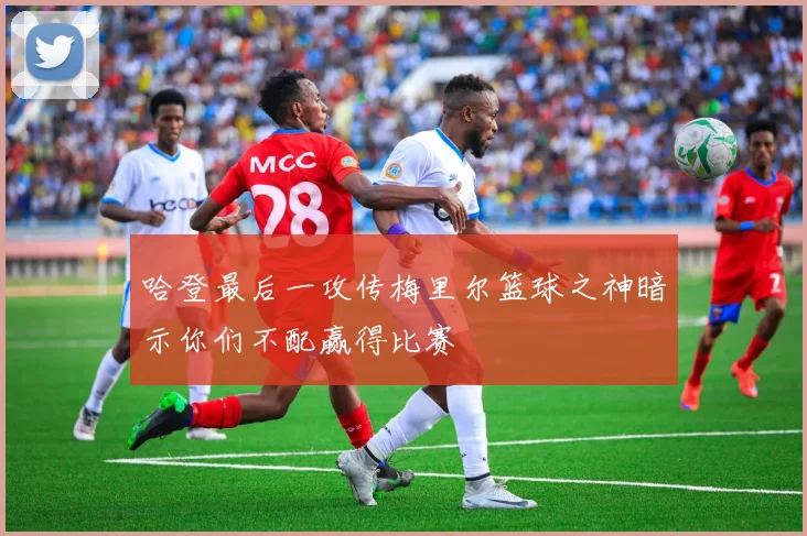 哈登最后一攻传梅里尔篮球之神暗示你们不配赢得比赛