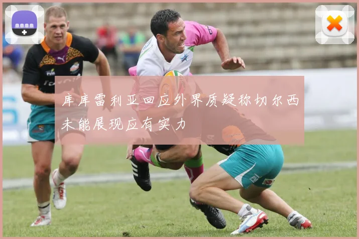 库库雷利亚回应外界质疑称切尔西未能展现应有实力