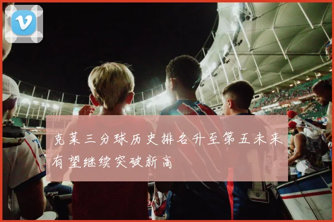 克莱三分球历史排名升至第五未来有望继续突破新高